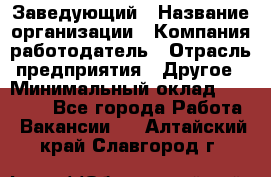 Заведующий › Название организации ­ Компания-работодатель › Отрасль предприятия ­ Другое › Минимальный оклад ­ 30 000 - Все города Работа » Вакансии   . Алтайский край,Славгород г.